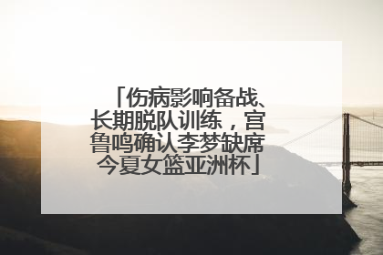 伤病影响备战、长期脱队训练，宫鲁鸣确认李梦缺席今夏女篮亚洲杯