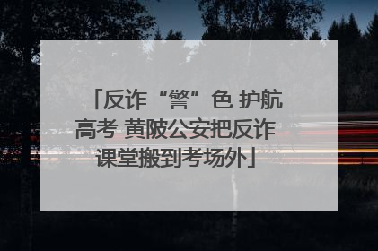 反诈“警”色 护航高考 黄陂公安把反诈课堂搬到考场外