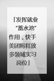 发挥就业“蓄水池”作用，快手美团将释放多领域实习岗位