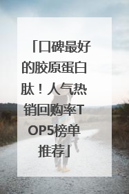 口碑最好的胶原蛋白肽！人气热销回购率TOP5榜单推荐