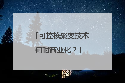 可控核聚变技术何时商业化？