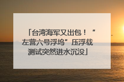 台湾海军又出包！“左营六号浮坞”压浮载测试突然进水沉没