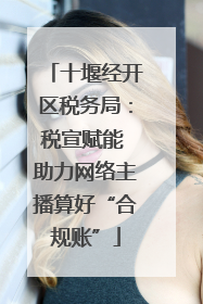 十堰经开区税务局：税宣赋能 助力网络主播算好“合规账”