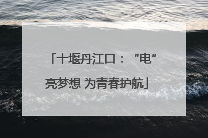 十堰丹江口：“电”亮梦想 为青春护航