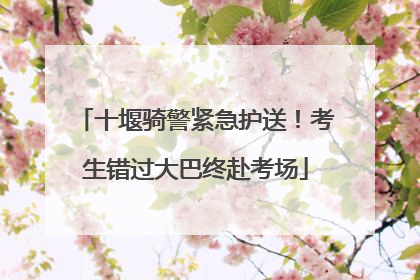 十堰骑警紧急护送！考生错过大巴终赴考场