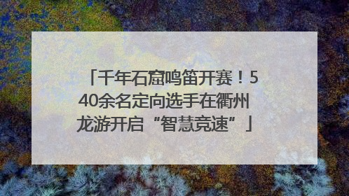 千年石窟鸣笛开赛！540余名定向选手在衢州龙游开启“智慧竞速”
