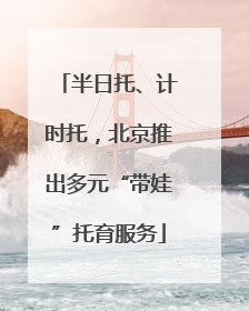 半日托、计时托，北京推出多元“带娃”托育服务