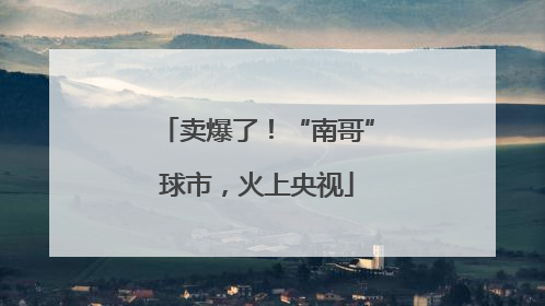 卖爆了！“南哥”球市，火上央视