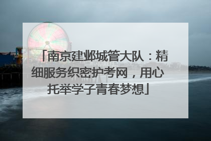 南京建邺城管大队：精细服务织密护考网，用心托举学子青春梦想