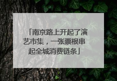 南京路上开起了演艺市集，一张票根串起全城消费链条
