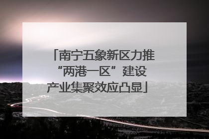 南宁五象新区力推“两港一区”建设 产业集聚效应凸显