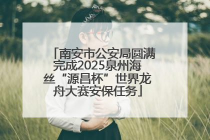 南安市公安局圆满完成2025泉州海丝“源昌杯”世界龙舟大赛安保任务