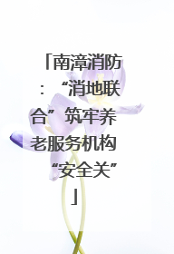 南漳消防：“消地联合”筑牢养老服务机构“安全关”
