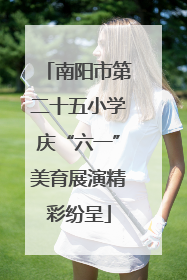 南阳市第二十五小学庆“六一”美育展演精彩纷呈