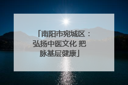 南阳市宛城区：弘扬中医文化 把脉基层健康