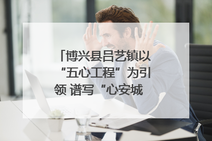 博兴县吕艺镇以“五心工程”为引领 谱写“心安城市”建设新篇章