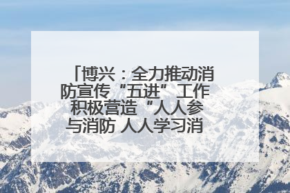 博兴：全力推动消防宣传“五进”工作 积极营造“人人参与消防 人人学习消防”的良好氛围