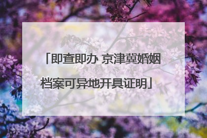即查即办 京津冀婚姻档案可异地开具证明