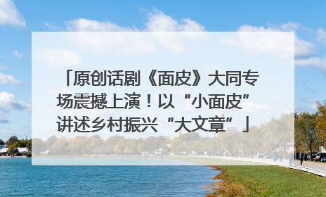 原创话剧《面皮》大同专场震撼上演！以“小面皮”讲述乡村振兴“大文章”