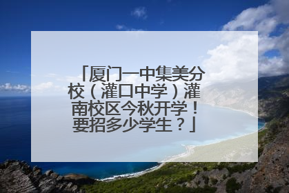 厦门一中集美分校（灌口中学）灌南校区今秋开学！要招多少学生？