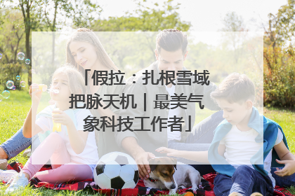 假拉：扎根雪域把脉天机｜最美气象科技工作者