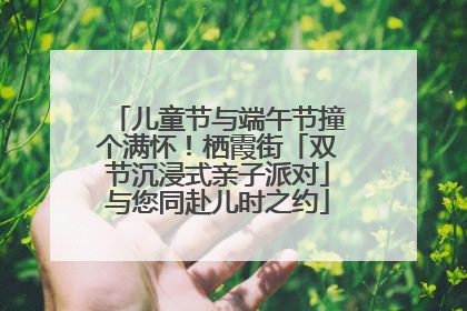 儿童节与端午节撞个满怀！栖霞街「双节沉浸式亲子派对」与您同赴儿时之约