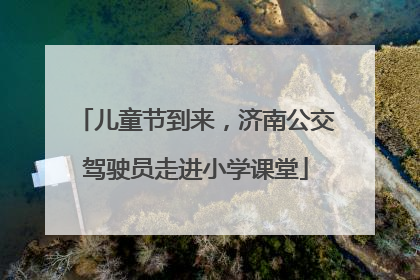 儿童节到来，济南公交驾驶员走进小学课堂
