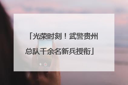 光荣时刻！武警贵州总队千余名新兵授衔