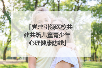 党建引领医校共建共筑儿童青少年心理健康防线