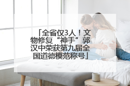 全省仅3人！文物修复“神手”郭汉中荣获第九届全国道德模范称号