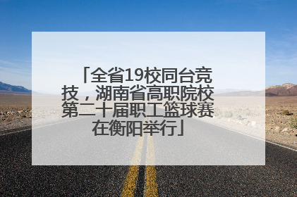 全省19校同台竞技，湖南省高职院校第二十届职工篮球赛在衡阳举行