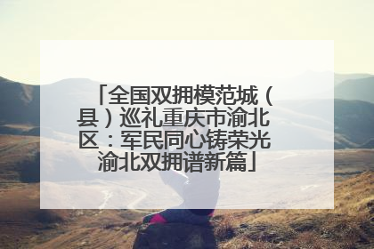 全国双拥模范城（县）巡礼重庆市渝北区：军民同心铸荣光 渝北双拥谱新篇