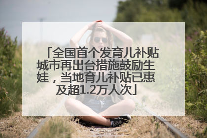 全国首个发育儿补贴城市再出台措施鼓励生娃，当地育儿补贴已惠及超1.2万人次