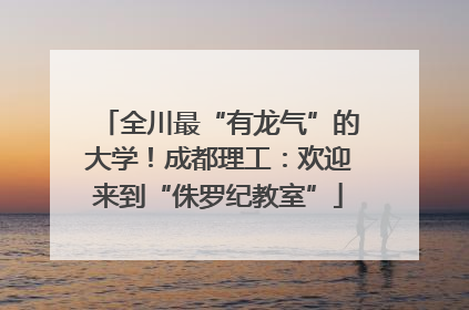 全川最“有龙气”的大学！成都理工：欢迎来到“侏罗纪教室”