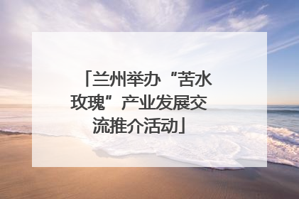 兰州举办“苦水玫瑰”产业发展交流推介活动