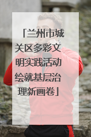 兰州市城关区多彩文明实践活动绘就基层治理新画卷