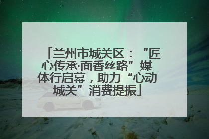 兰州市城关区：“匠心传承·面香丝路”媒体行启幕，助力“心动城关”消费提振