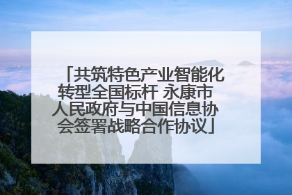 共筑特色产业智能化转型全国标杆 永康市人民政府与中国信息协会签署战略合作协议