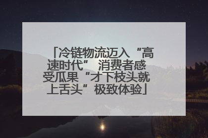冷链物流迈入“高速时代” 消费者感受瓜果“才下枝头就上舌头”极致体验