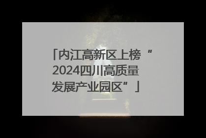内江高新区上榜“2024四川高质量发展产业园区”