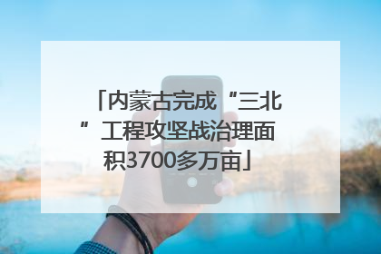 内蒙古完成“三北”工程攻坚战治理面积3700多万亩