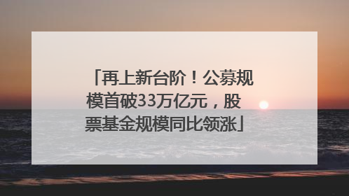 再上新台阶！公募规模首破33万亿元，股票基金规模同比领涨