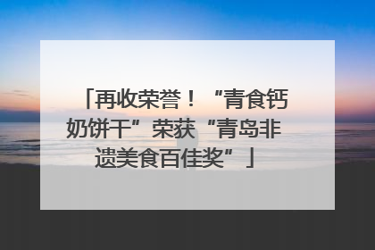 再收荣誉！“青食钙奶饼干”荣获“青岛非遗美食百佳奖”