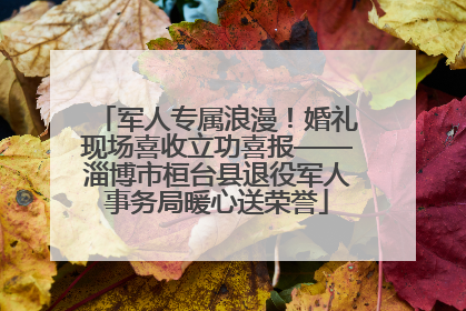 军人专属浪漫！婚礼现场喜收立功喜报——淄博市桓台县退役军人事务局暖心送荣誉