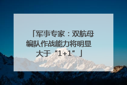 军事专家：双航母编队作战能力将明显大于“1+1”