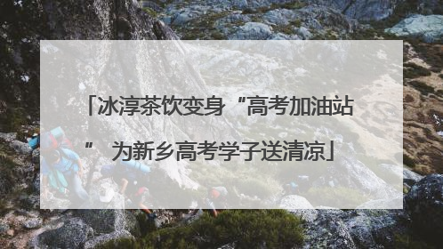 冰淳茶饮变身“高考加油站” 为新乡高考学子送清凉
