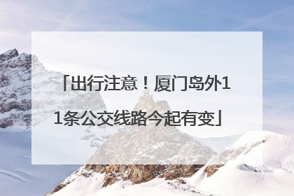 出行注意！厦门岛外11条公交线路今起有变