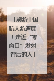 刷新中国航天新速度！走近“零窗口”发射背后的人