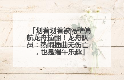 划着划着被隔壁偏航龙舟撞翻！龙舟队员：热闹插曲无伤亡，也是端午乐趣