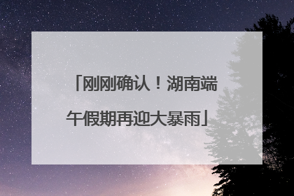 刚刚确认！湖南端午假期再迎大暴雨